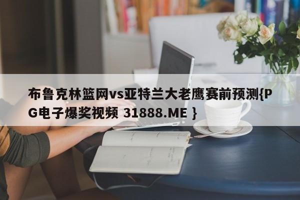布鲁克林篮网vs亚特兰大老鹰赛前预测{PG电子爆奖视频 31888.ME }