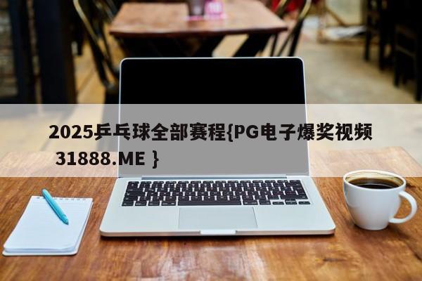 2025乒乓球全部赛程{PG电子爆奖视频 31888.ME }