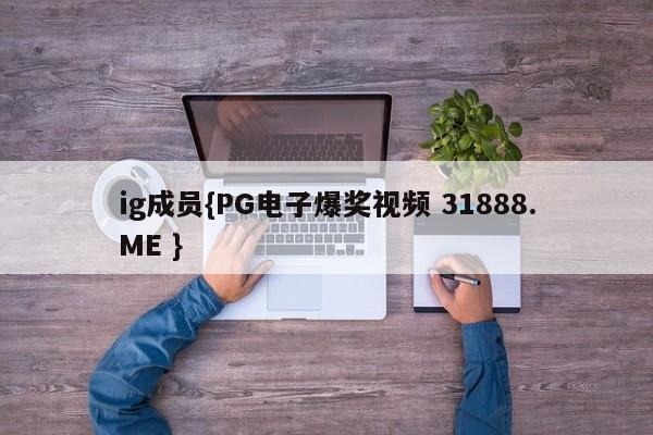 ig成员{PG电子爆奖视频 31888.ME }