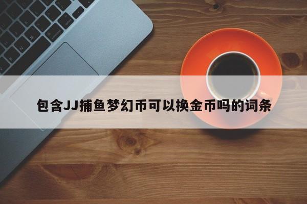 包含JJ捕鱼梦幻币可以换金币吗的词条