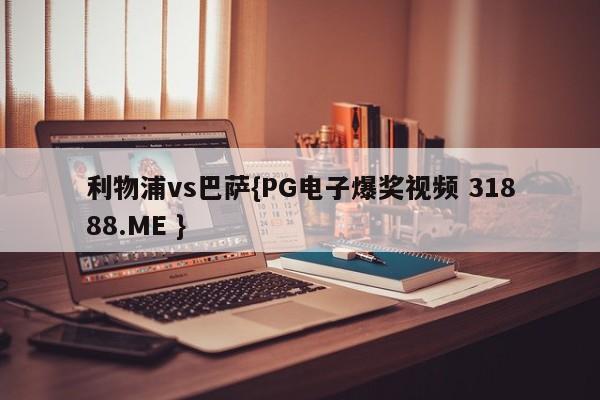 利物浦vs巴萨{PG电子爆奖视频 31888.ME }