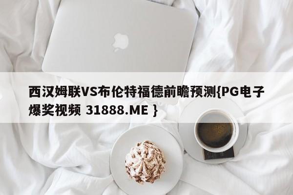 西汉姆联VS布伦特福德前瞻预测{PG电子爆奖视频 31888.ME }