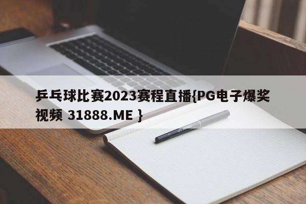 乒乓球比赛2023赛程直播{PG电子爆奖视频 31888.ME }