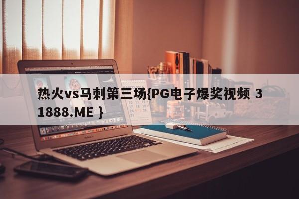 热火vs马刺第三场{PG电子爆奖视频 31888.ME }