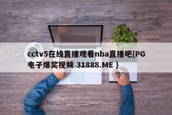 cctv5在线直播观看nba直播吧{PG电子爆奖视频 31888.ME }