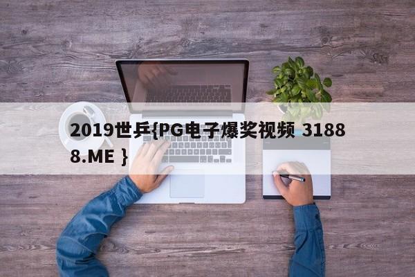 2019世乒{PG电子爆奖视频 31888.ME }