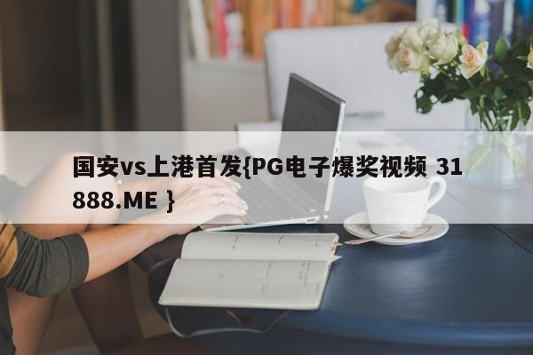 国安vs上港首发{PG电子爆奖视频 31888.ME }