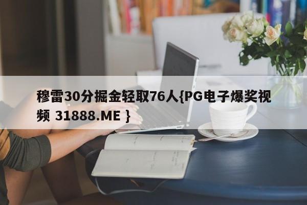 穆雷30分掘金轻取76人{PG电子爆奖视频 31888.ME }