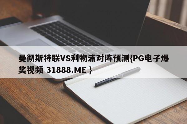 曼彻斯特联VS利物浦对阵预测{PG电子爆奖视频 31888.ME }