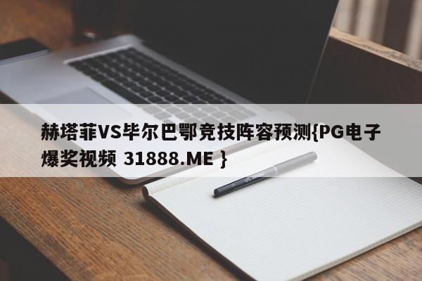 赫塔菲VS毕尔巴鄂竞技阵容预测{PG电子爆奖视频 31888.ME }