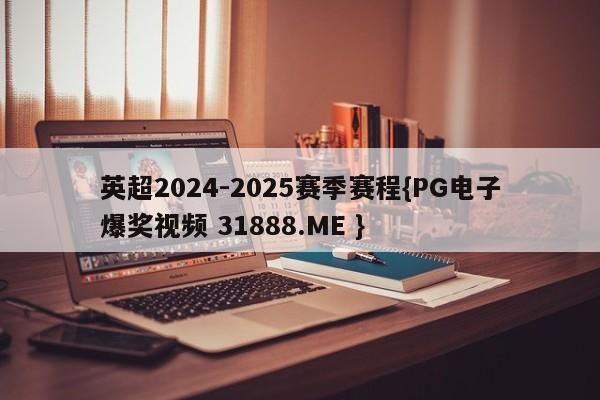 英超2024-2025赛季赛程{PG电子爆奖视频 31888.ME }