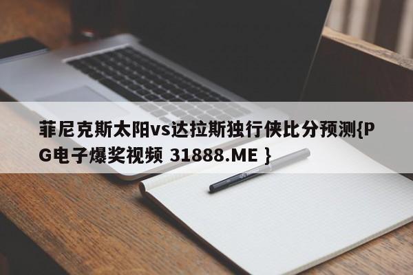菲尼克斯太阳vs达拉斯独行侠比分预测{PG电子爆奖视频 31888.ME }