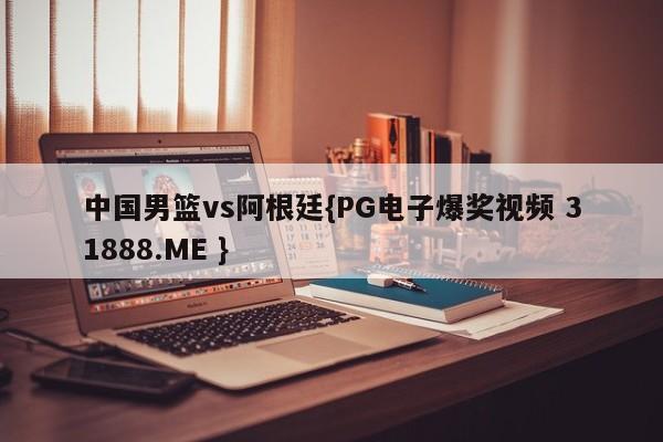 中国男篮vs阿根廷{PG电子爆奖视频 31888.ME }