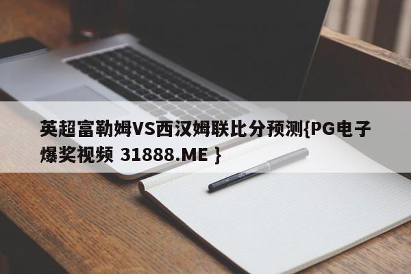 英超富勒姆VS西汉姆联比分预测{PG电子爆奖视频 31888.ME }