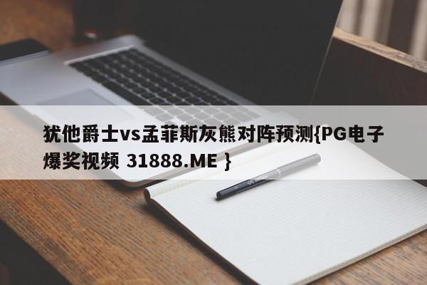 犹他爵士vs孟菲斯灰熊对阵预测{PG电子爆奖视频 31888.ME }