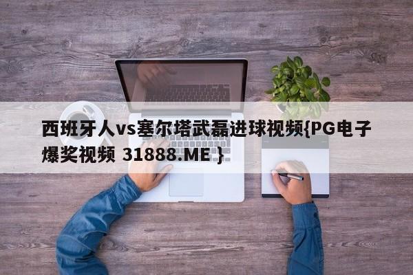 西班牙人vs塞尔塔武磊进球视频{PG电子爆奖视频 31888.ME }