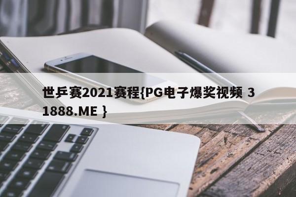 世乒赛2021赛程{PG电子爆奖视频 31888.ME }