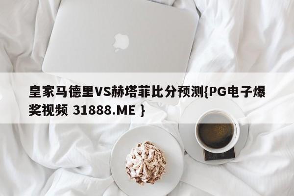 皇家马德里VS赫塔菲比分预测{PG电子爆奖视频 31888.ME }