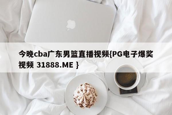 今晚cba广东男篮直播视频{PG电子爆奖视频 31888.ME }