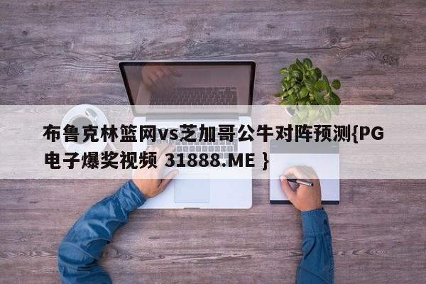 布鲁克林篮网vs芝加哥公牛对阵预测{PG电子爆奖视频 31888.ME }