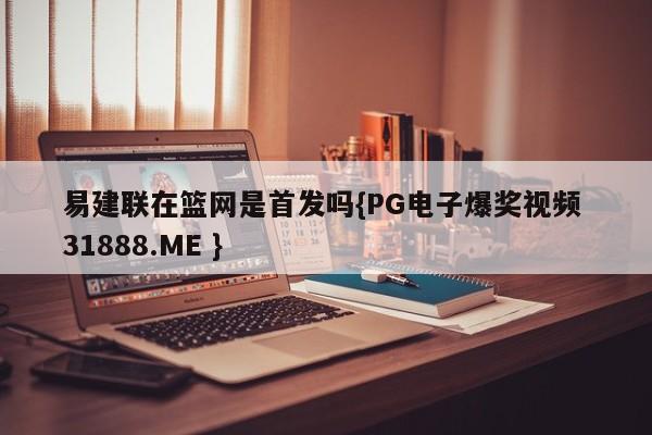 易建联在篮网是首发吗{PG电子爆奖视频 31888.ME }