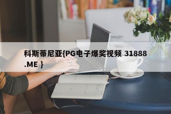 科斯蒂尼亚{PG电子爆奖视频 31888.ME }
