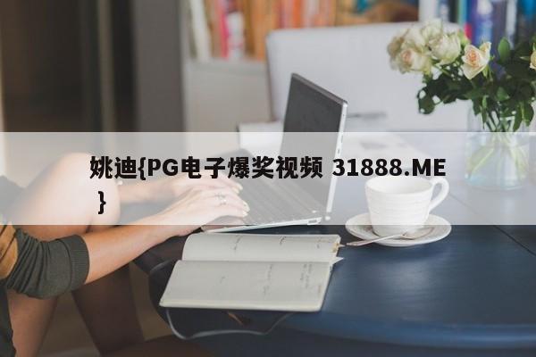 姚迪{PG电子爆奖视频 31888.ME }