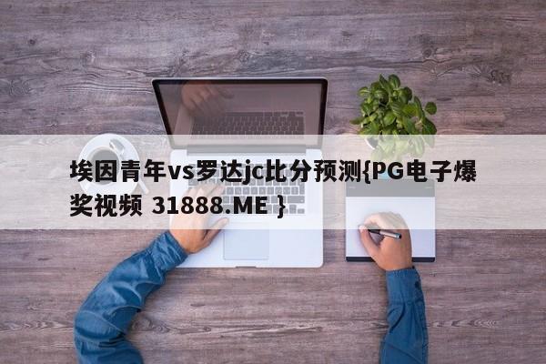 埃因青年vs罗达jc比分预测{PG电子爆奖视频 31888.ME }