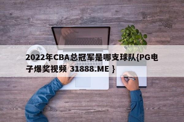 2022年CBA总冠军是哪支球队{PG电子爆奖视频 31888.ME }