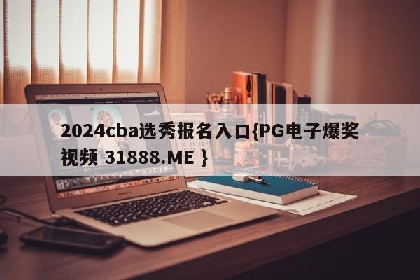 2024cba选秀报名入口{PG电子爆奖视频 31888.ME }