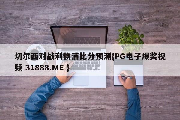 切尔西对战利物浦比分预测{PG电子爆奖视频 31888.ME }