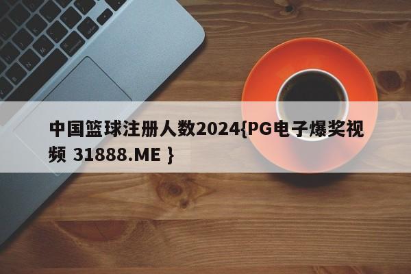 中国篮球注册人数2024{PG电子爆奖视频 31888.ME }