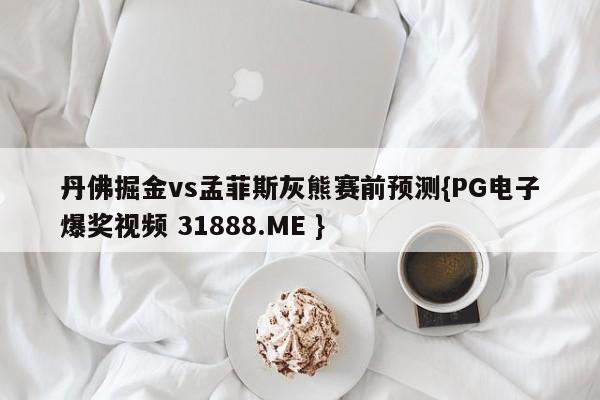 丹佛掘金vs孟菲斯灰熊赛前预测{PG电子爆奖视频 31888.ME }