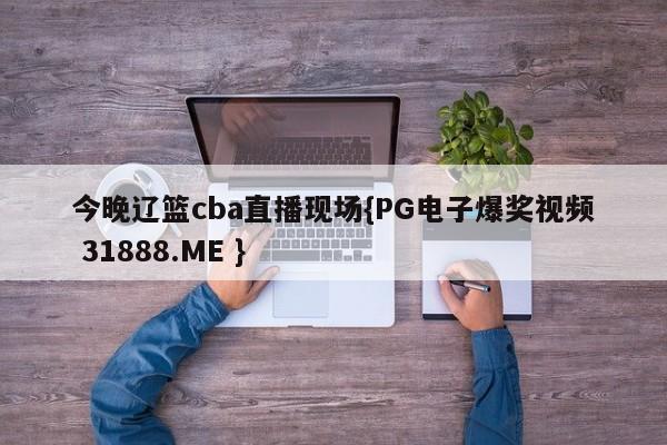 今晚辽篮cba直播现场{PG电子爆奖视频 31888.ME }