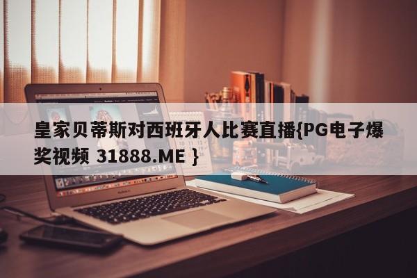 皇家贝蒂斯对西班牙人比赛直播{PG电子爆奖视频 31888.ME }