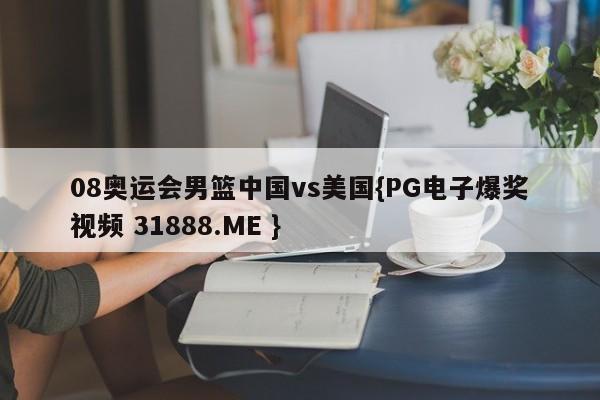 08奥运会男篮中国vs美国{PG电子爆奖视频 31888.ME }