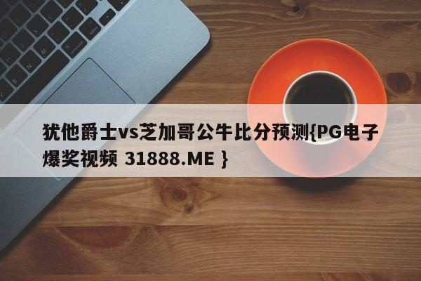 犹他爵士vs芝加哥公牛比分预测{PG电子爆奖视频 31888.ME }