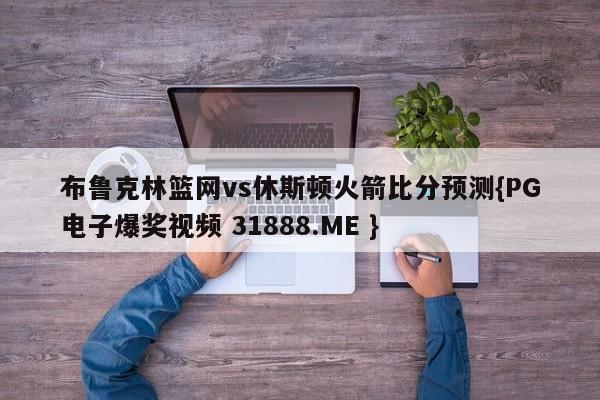 布鲁克林篮网vs休斯顿火箭比分预测{PG电子爆奖视频 31888.ME }