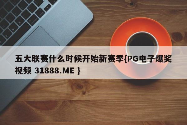 五大联赛什么时候开始新赛季{PG电子爆奖视频 31888.ME }