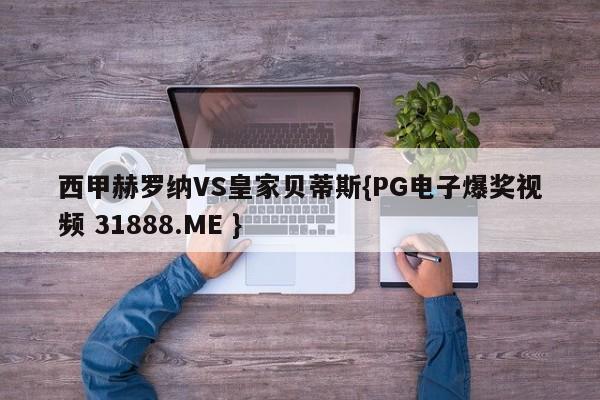 西甲赫罗纳VS皇家贝蒂斯{PG电子爆奖视频 31888.ME }