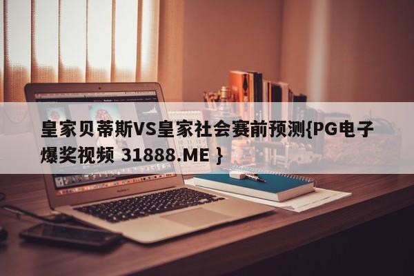 皇家贝蒂斯VS皇家社会赛前预测{PG电子爆奖视频 31888.ME }