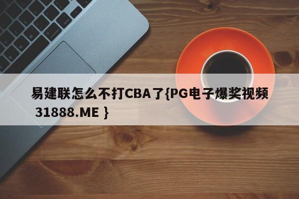 易建联怎么不打CBA了{PG电子爆奖视频 31888.ME }