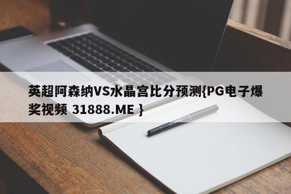 英超阿森纳VS水晶宫比分预测{PG电子爆奖视频 31888.ME }