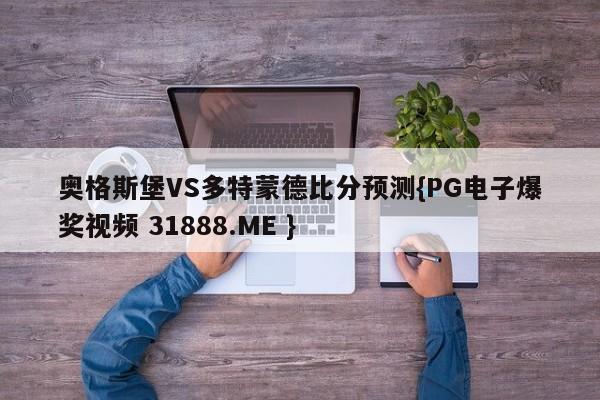 奥格斯堡VS多特蒙德比分预测{PG电子爆奖视频 31888.ME }