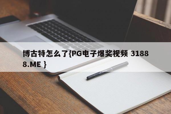 博古特怎么了{PG电子爆奖视频 31888.ME }