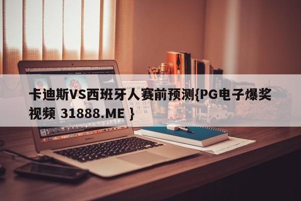 卡迪斯VS西班牙人赛前预测{PG电子爆奖视频 31888.ME }