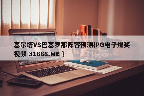 塞尔塔VS巴塞罗那阵容预测{PG电子爆奖视频 31888.ME }