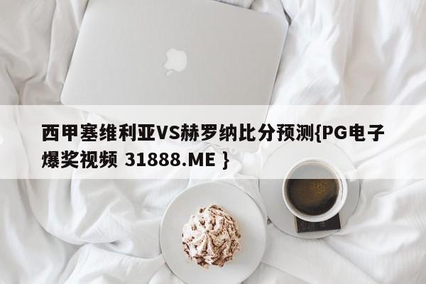 西甲塞维利亚VS赫罗纳比分预测{PG电子爆奖视频 31888.ME }