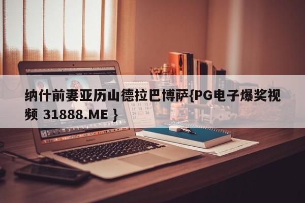 纳什前妻亚历山德拉巴博萨{PG电子爆奖视频 31888.ME }