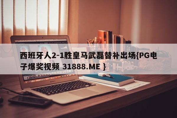 西班牙人2-1胜皇马武磊替补出场{PG电子爆奖视频 31888.ME }